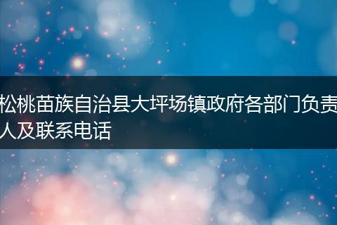 松桃苗族自治县大坪场镇政府各部门负责人及联系电话