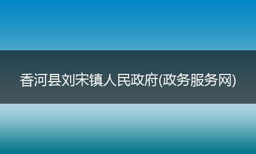 香河县刘宋镇人民政府(政务服务网)