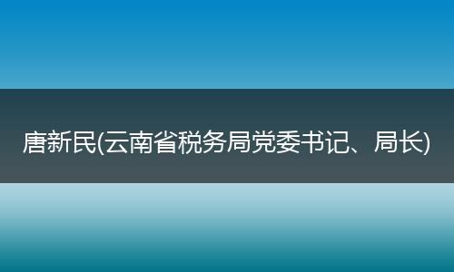 唐新民(云南省税务局党委书记、局长)