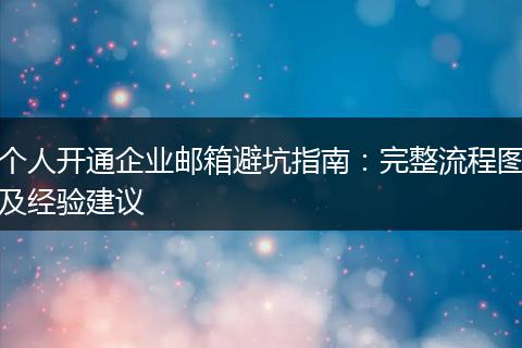 个人开通企业邮箱避坑指南：完整流程图及经验建议