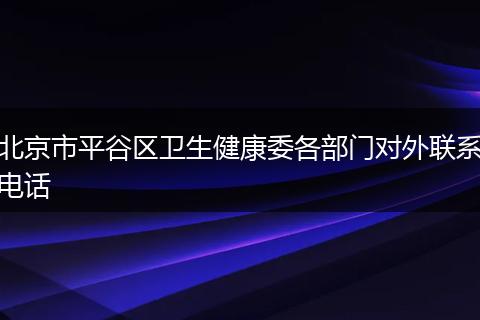 北京市平谷区卫生健康委各部门对外联系电话