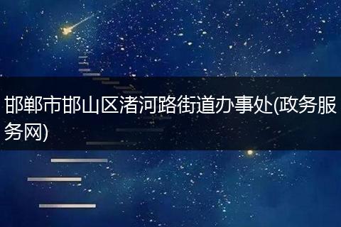 邯郸市邯山区渚河路街道办事处(政务服务网)