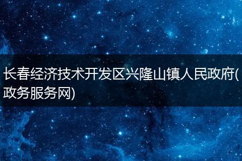 长春经济技术开发区兴隆山镇人民政府(政务服务网)