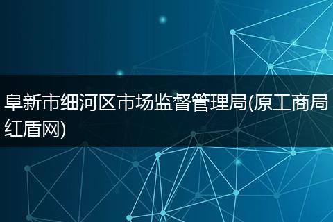 阜新市细河区市场监督管理局(原工商局红盾网)