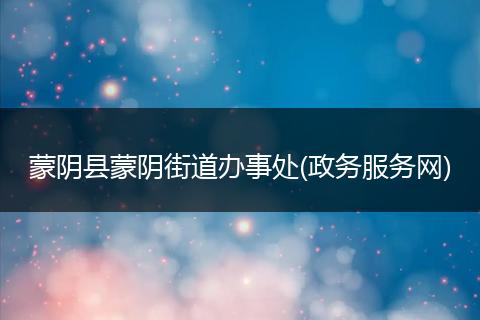蒙阴县蒙阴街道办事处(政务服务网)