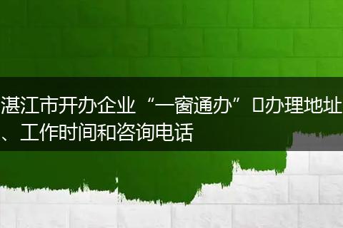 湛江市开办企业“一窗通办”​办理地址、工作时间和咨询电话