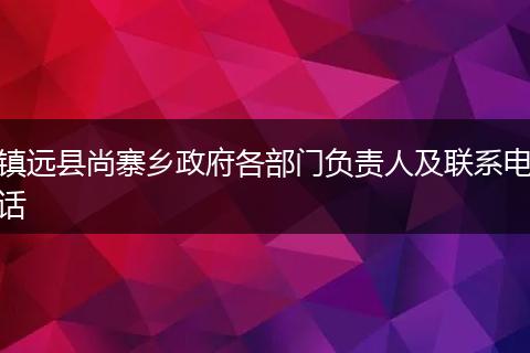 镇远县尚寨乡政府各部门负责人及联系电话