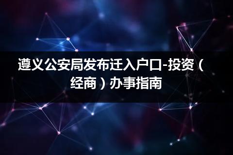 遵义公安局发布迁入户口-投资（经商）办事指南