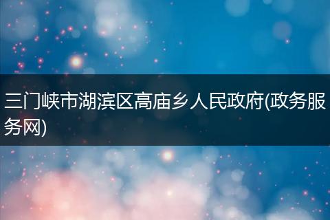 三门峡市湖滨区高庙乡人民政府(政务服务网)