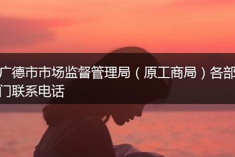 广德市市场监督管理局（原工商局）各部门联系电话