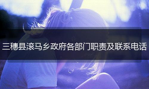 三穗县滚马乡政府各部门职责及联系电话
