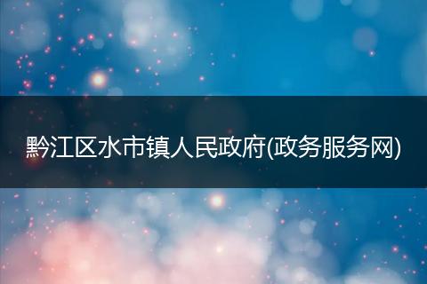 黔江区水市镇人民政府(政务服务网)