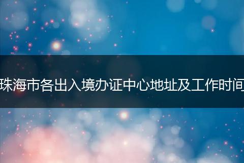 珠海市各出入境办证中心地址及工作时间