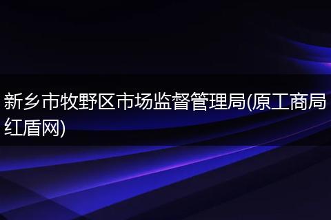 新乡市牧野区市场监督管理局(原工商局红盾网)