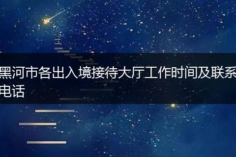 黑河市各出入境接待大厅工作时间及联系电话