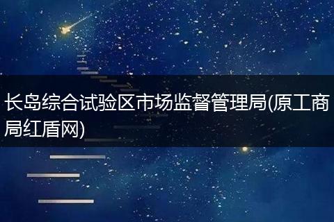 长岛综合试验区市场监督管理局(原工商局红盾网)