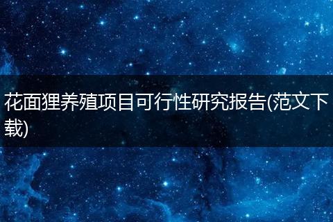 花面狸养殖项目可行性研究报告(范文下载)