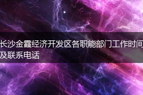 长沙金霞经济开发区各职能部门工作时间及联系电话