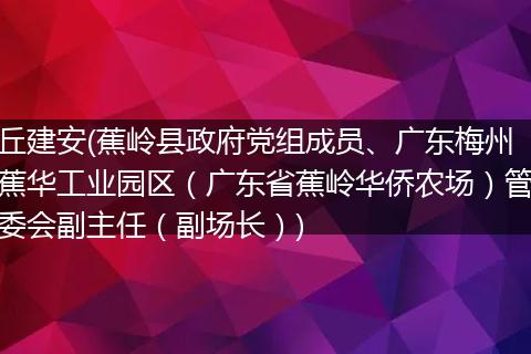 丘建安(蕉岭县政府党组成员、广东梅州蕉华工业园区（广东省蕉岭华侨农场）管委会副主任（副场长）)