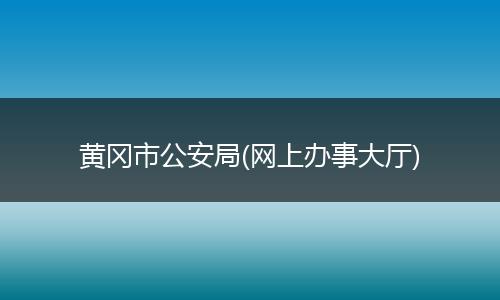 黄冈市公安局(网上办事大厅)