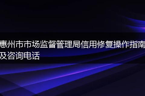 惠州市市场监督管理局信用修复操作指南及咨询电话