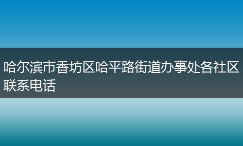 哈尔滨市香坊区哈平路街道办事处各社区联系电话