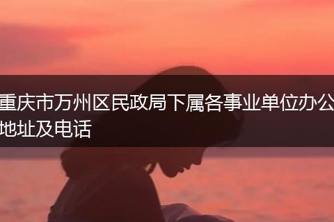 重庆市万州区民政局下属各事业单位办公地址及电话
