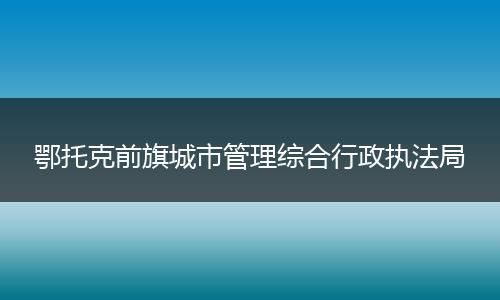 鄂托克前旗城市管理综合行政执法局
