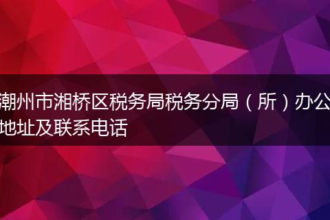 潮州市湘桥区税务局税务分局（所）办公地址及联系电话
