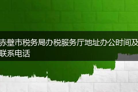 赤壁市税务局办税服务厅地址办公时间及联系电话
