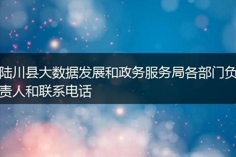 陆川县大数据发展和政务服务局各部门负责人和联系电话