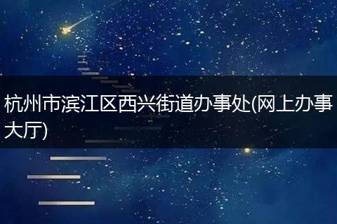 杭州市滨江区西兴街道办事处(网上办事大厅)