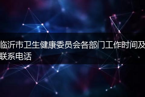 临沂市卫生健康委员会各部门工作时间及联系电话
