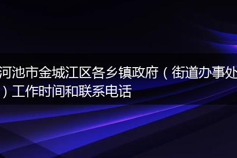 河池市金城江区各乡镇政府（街道办事处）工作时间和联系电话