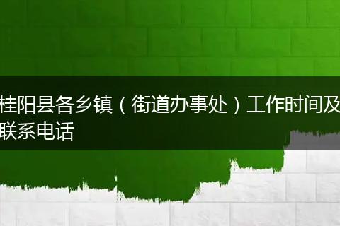 桂阳县各乡镇（街道办事处）工作时间及联系电话