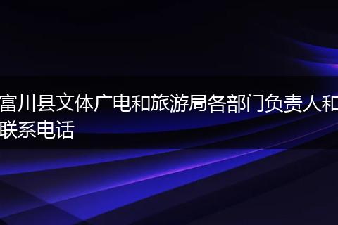 富川县文体广电和旅游局各部门负责人和联系电话