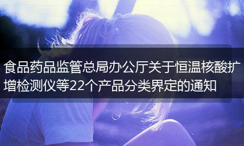 食品药品监管总局办公厅关于恒温核酸扩增检测仪等22个产品分类界定的通知