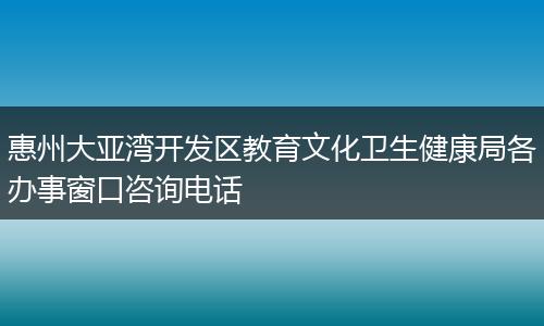 惠州大亚湾开发区教育文化卫生健康局各办事窗口咨询电话