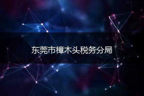东莞市樟木头税务分局
