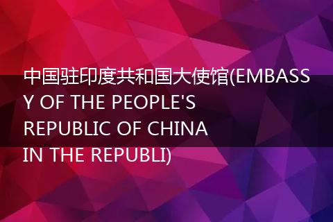 中国驻印度共和国大使馆(EMBASSY OF THE PEOPLE'S REPUBLIC OF CHINA IN THE REPUBLI)
