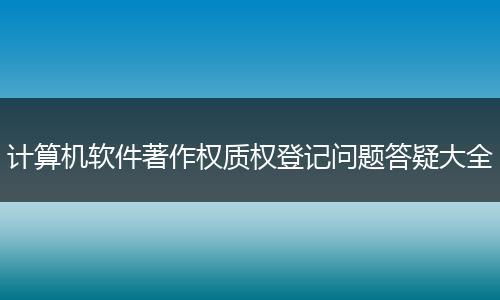 计算机软件著作权质权登记问题答疑大全