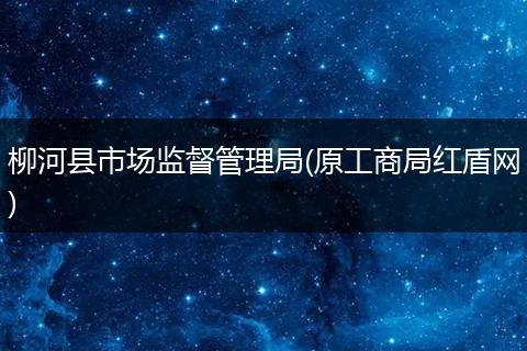 柳河县市场监督管理局(原工商局红盾网)