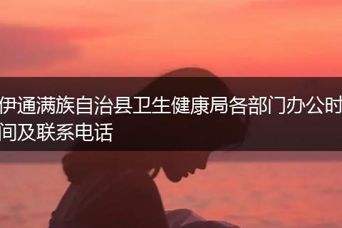 伊通满族自治县卫生健康局各部门办公时间及联系电话