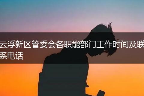 云浮新区管委会各职能部门工作时间及联系电话