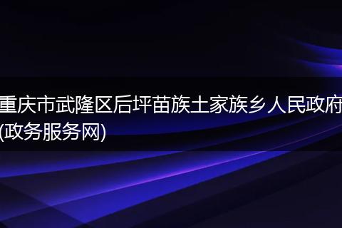 重庆市武隆区后坪苗族土家族乡人民政府(政务服务网)