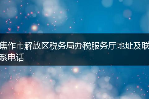 焦作市解放区税务局办税服务厅地址及联系电话