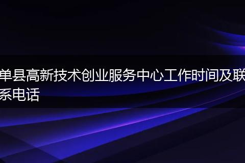 单县高新技术创业服务中心工作时间及联系电话