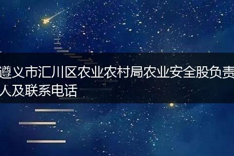 遵义市汇川区农业农村局农业安全股负责人及联系电话