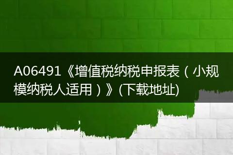 A06491《增值税纳税申报表（小规模纳税人适用）》(下载地址)