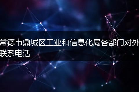 常德市鼎城区工业和信息化局各部门对外联系电话